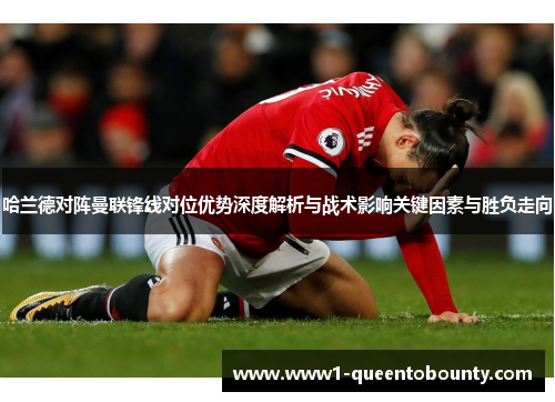 哈兰德对阵曼联锋线对位优势深度解析与战术影响关键因素与胜负走向