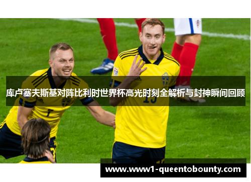 库卢塞夫斯基对阵比利时世界杯高光时刻全解析与封神瞬间回顾