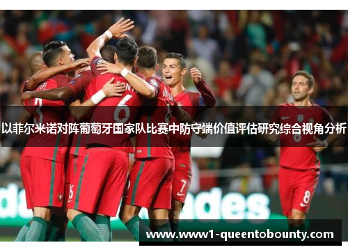 以菲尔米诺对阵葡萄牙国家队比赛中防守端价值评估研究综合视角分析 以菲尔米诺对阵葡萄牙国家队比赛中防守端价值评估研究综合视角分析