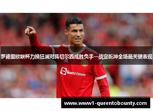 罗德里欧联杯力挽狂澜对阵切尔西成胜负手一战定乾坤全场最关键表现