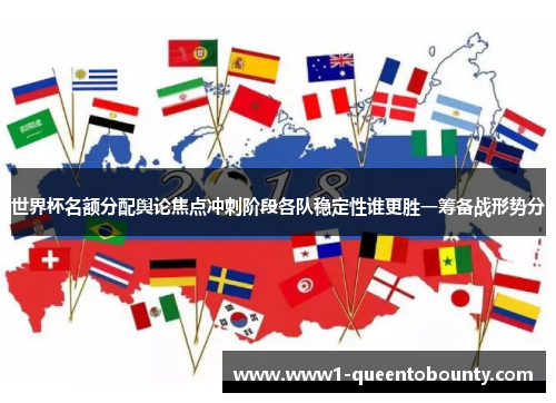 世界杯名额分配舆论焦点冲刺阶段各队稳定性谁更胜一筹备战形势分 世界杯名额分配舆论焦点冲刺阶段各队稳定性谁更胜一筹备战形势分