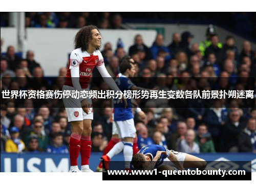 世界杯资格赛伤停动态频出积分榜形势再生变数各队前景扑朔迷离 世界杯资格赛伤停动态频出积分榜形势再生变数各队前景扑朔迷离