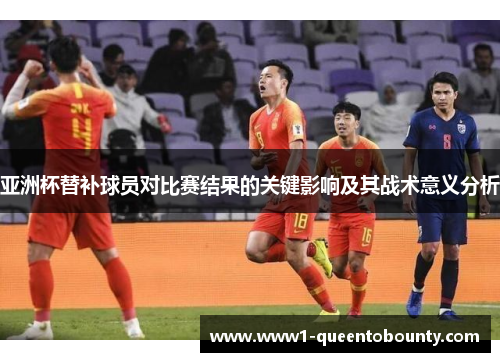 亚洲杯替补球员对比赛结果的关键影响及其战术意义分析