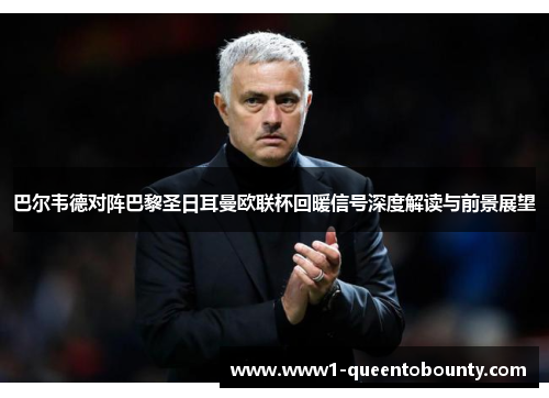 巴尔韦德对阵巴黎圣日耳曼欧联杯回暖信号深度解读与前景展望 巴尔韦德对阵巴黎圣日耳曼欧联杯回暖信号深度解读与前景展望