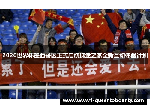 2026世界杯墨西哥区正式启动球迷之家全新互动体验计划