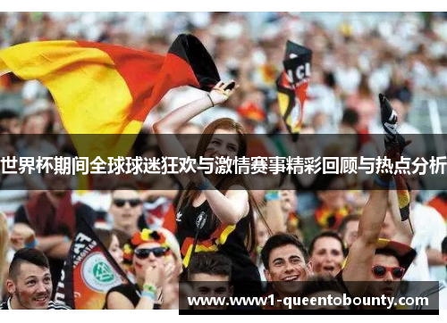 世界杯期间全球球迷狂欢与激情赛事精彩回顾与热点分析