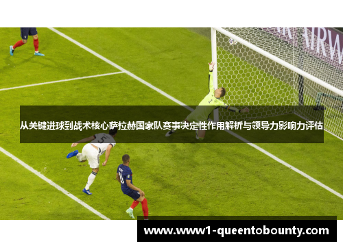从关键进球到战术核心萨拉赫国家队赛事决定性作用解析与领导力影响力评估 从关键进球到战术核心萨拉赫国家队赛事决定性作用解析与领导力影响力评估