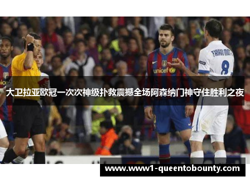 大卫拉亚欧冠一次次神级扑救震撼全场阿森纳门神守住胜利之夜 大卫拉亚欧冠一次次神级扑救震撼全场阿森纳门神守住胜利之夜