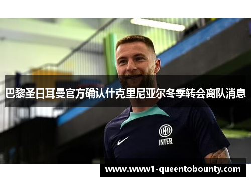 巴黎圣日耳曼官方确认什克里尼亚尔冬季转会离队消息 巴黎圣日耳曼官方确认什克里尼亚尔冬季转会离队消息