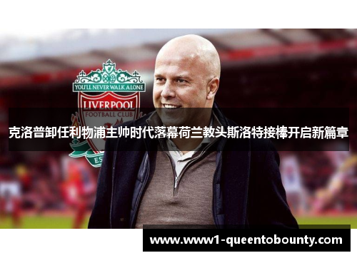 克洛普卸任利物浦主帅时代落幕荷兰教头斯洛特接棒开启新篇章