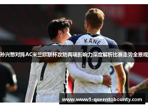 孙兴慜对阵AC米兰欧联杯攻防两端影响力深度解析比赛走势全景观