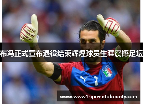 布冯正式宣布退役结束辉煌球员生涯震撼足坛