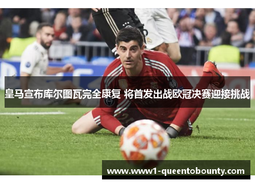 皇马宣布库尔图瓦完全康复 将首发出战欧冠决赛迎接挑战