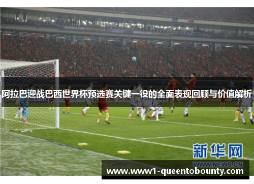 阿拉巴迎战巴西世界杯预选赛关键一役的全面表现回顾与价值解析
