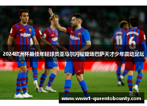 2024欧洲杯最佳年轻球员亚马尔闪耀登场巴萨天才少年震动足坛