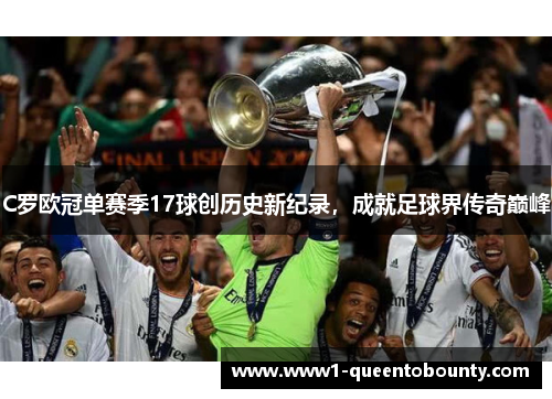 C罗欧冠单赛季17球创历史新纪录，成就足球界传奇巅峰